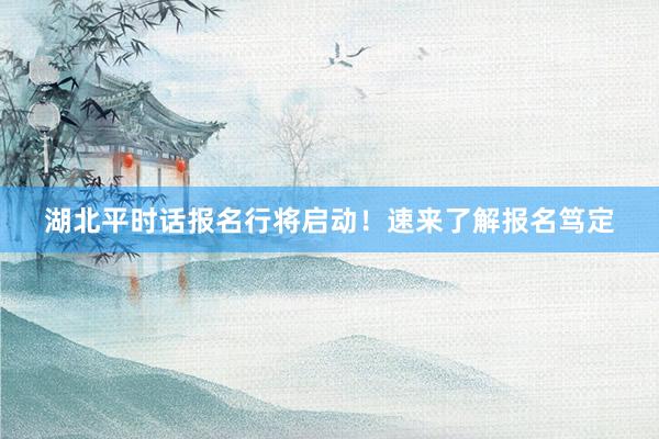 湖北平时话报名行将启动！速来了解报名笃定