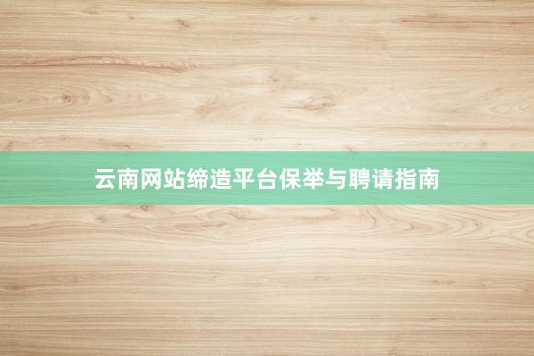 云南网站缔造平台保举与聘请指南
