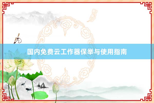 国内免费云工作器保举与使用指南
