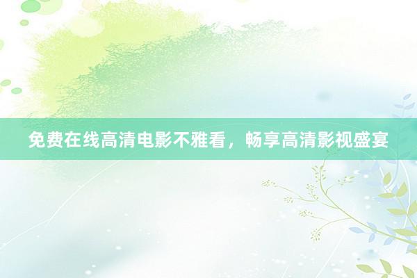 免费在线高清电影不雅看，畅享高清影视盛宴