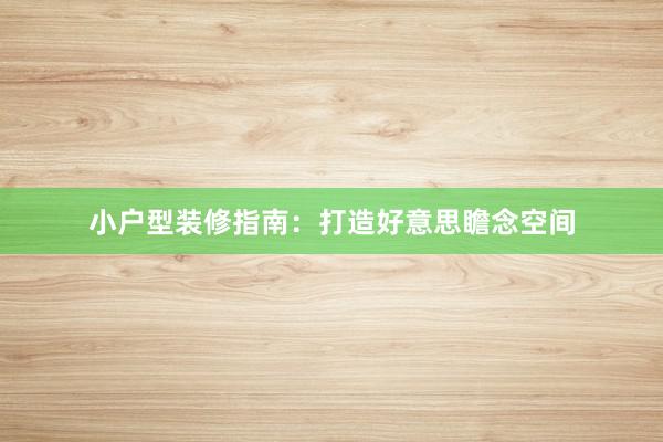 小户型装修指南：打造好意思瞻念空间