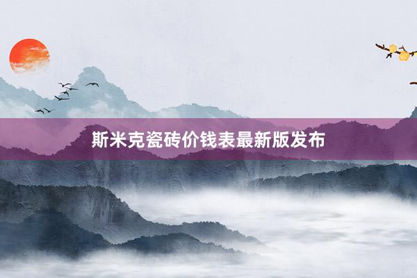 斯米克瓷砖价钱表最新版发布