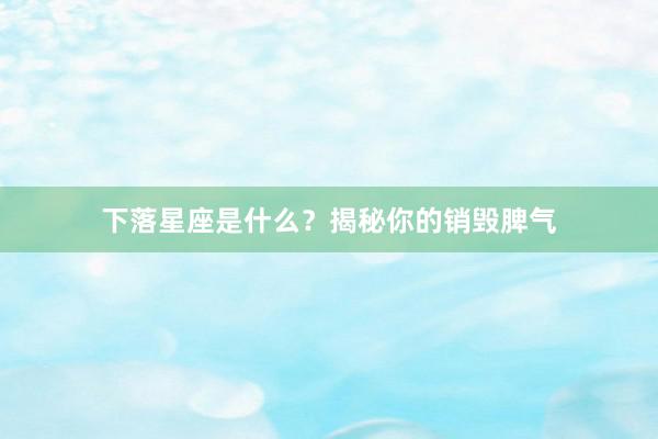下落星座是什么？揭秘你的销毁脾气