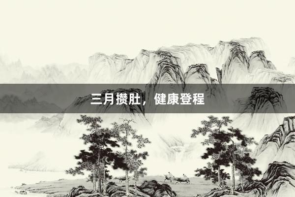 三月攒肚，健康登程