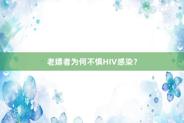 老嫖者为何不惧HIV感染？