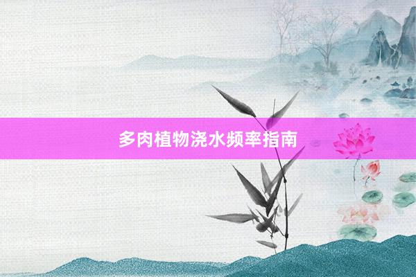 多肉植物浇水频率指南