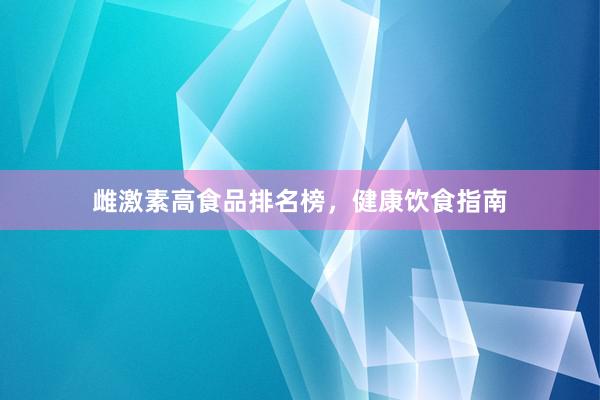 雌激素高食品排名榜，健康饮食指南