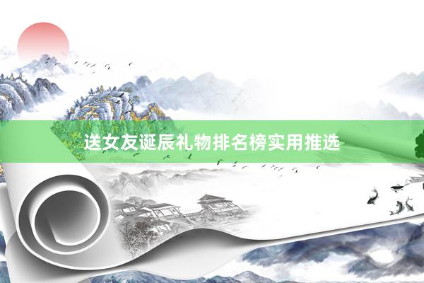 送女友诞辰礼物排名榜实用推选