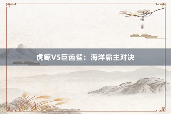 虎鲸VS巨齿鲨：海洋霸主对决